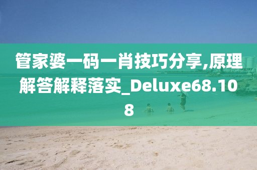 管家婆一码一肖技巧分享,原理解答解释落实_Deluxe68.108