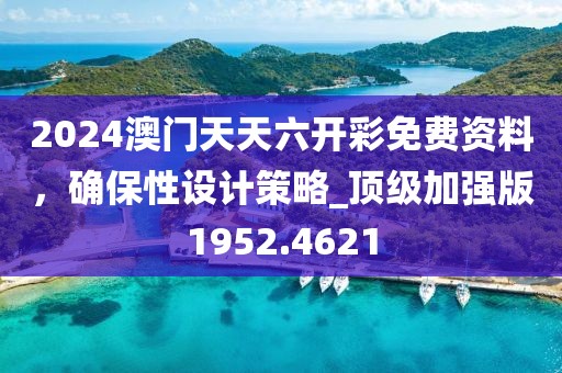 2024澳门天天六开彩免费资料，确保性设计策略_顶级加强版1952.4621