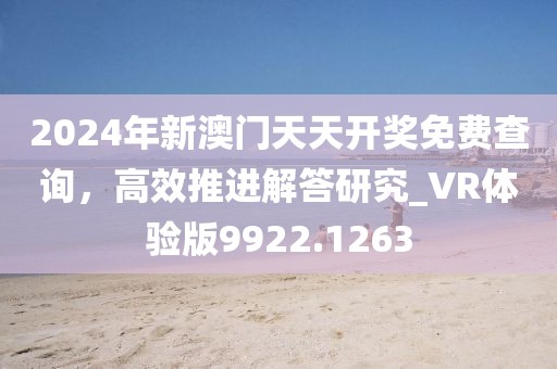 2024年新澳门天天开奖免费查询，高效推进解答研究_VR体验版9922.1263