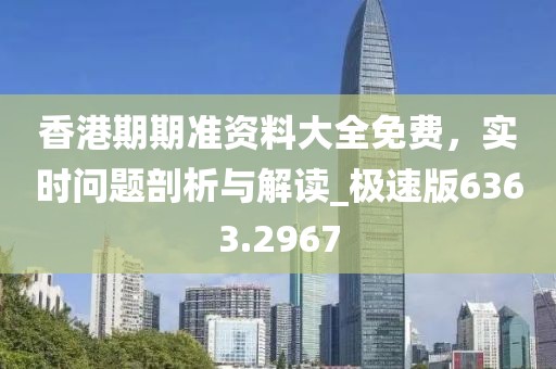 香港期期准资料大全免费，实时问题剖析与解读_极速版6363.2967