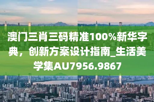 澳门三肖三码精准100%新华字典，创新方案设计指南_生活美学集AU7956.9867
