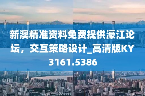 新澳精准资料免费提供濠江论坛，交互策略设计_高清版KY3161.5386