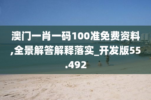 澳门一肖一码100准免费资料,全景解答解释落实_开发版55.492
