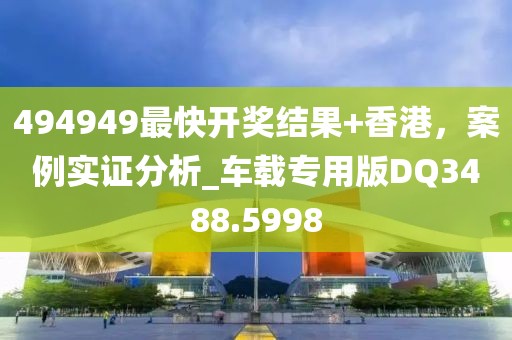 494949最快开奖结果+香港，案例实证分析_车载专用版DQ3488.5998