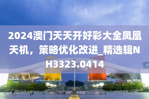 2024澳门天天开好彩大全凤凰天机，策略优化改进_精选辑NH3323.0414