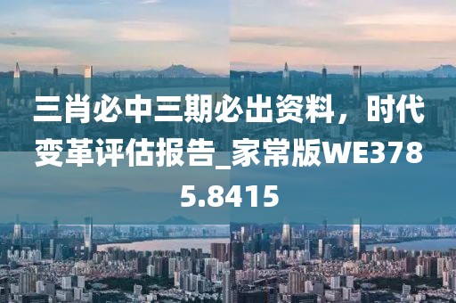 三肖必中三期必出资料，时代变革评估报告_家常版WE3785.8415