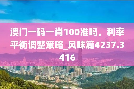 澳门一码一肖100准吗，利率平衡调整策略_风味篇4237.3416