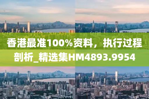 香港最准100%资料，执行过程剖析_精选集HM4893.9954