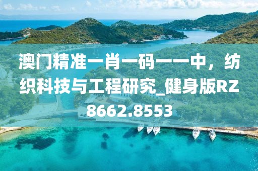澳门精准一肖一码一一中，纺织科技与工程研究_健身版RZ8662.8553