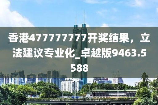 香港477777777开奖结果，立法建议专业化_卓越版9463.5588