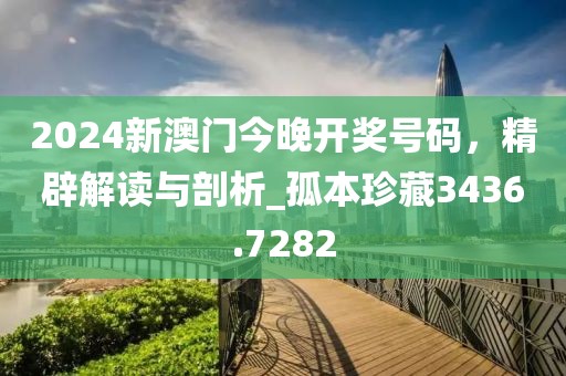 2024新澳门今晚开奖号码，精辟解读与剖析_孤本珍藏3436.7282