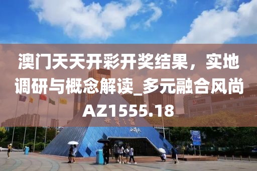 澳门天天开彩开奖结果，实地调研与概念解读_多元融合风尚AZ1555.18