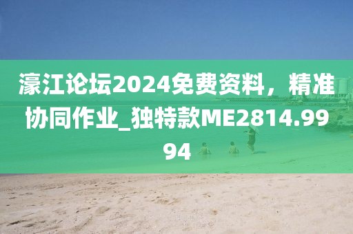 濠江论坛2024免费资料，精准协同作业_独特款ME2814.9994