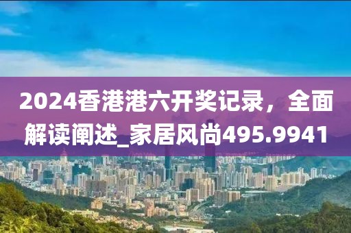 2024香港港六开奖记录，全面解读阐述_家居风尚495.9941