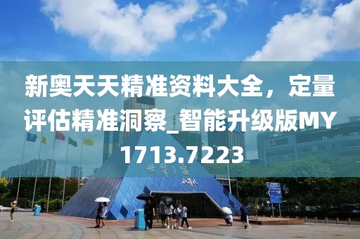 新奥天天精准资料大全，定量评估精准洞察_智能升级版MY1713.7223