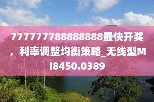 777777788888888最快开奖，利率调整均衡策略_无线型MI8450.0389