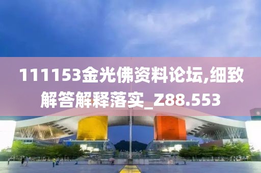 111153金光佛资料论坛,细致解答解释落实_Z88.553
