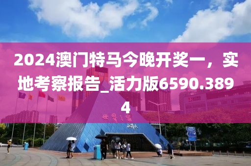 2024澳门特马今晚开奖一，实地考察报告_活力版6590.3894