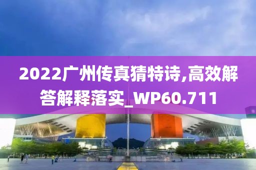 2022广州传真猜特诗,高效解答解释落实_WP60.711