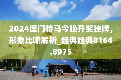 2024澳门特马今晚开奖挂牌，形象比喻解析_经典经典8164.8975