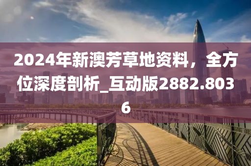 2024年新澳芳草地资料，全方位深度剖析_互动版2882.8036