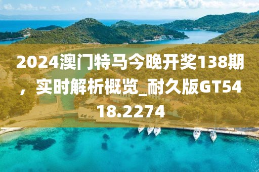 2024澳门特马今晚开奖138期，实时解析概览_耐久版GT5418.2274