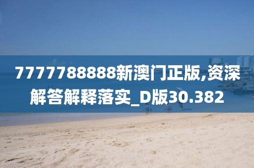 7777788888新澳门正版,资深解答解释落实_D版30.382