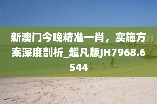 新澳门今晚精准一肖，实施方案深度剖析_超凡版JH7968.6544