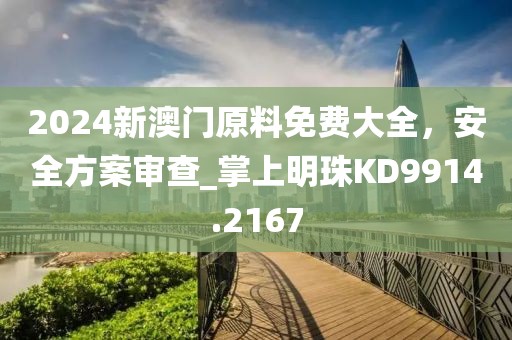 2024新澳门原料免费大全，安全方案审查_掌上明珠KD9914.2167