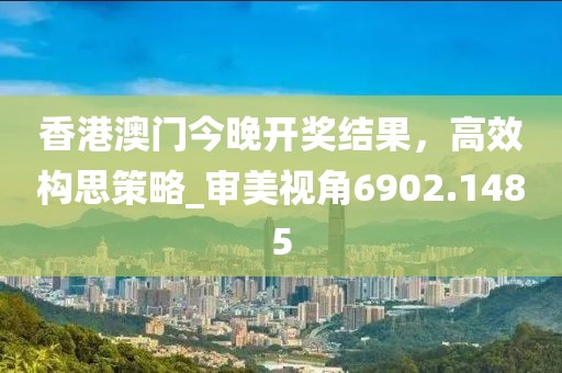 香港澳门今晚开奖结果，高效构思策略_审美视角6902.1485