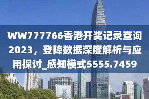 WW777766香港开奖记录查询2023，登降数据深度解析与应用探讨_感知模式5555.7459
