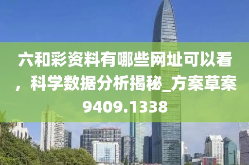 六和彩资料有哪些网址可以看，科学数据分析揭秘_方案草案9409.1338