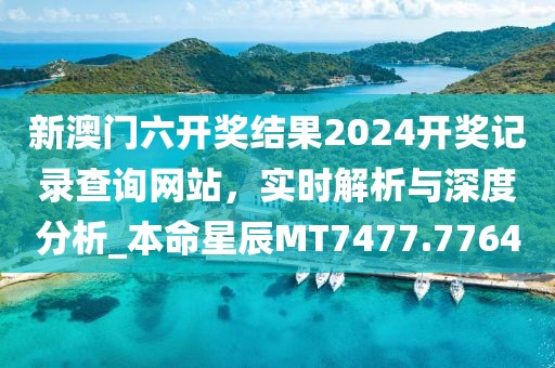 新澳门六开奖结果2024开奖记录查询网站，实时解析与深度分析_本命星辰MT7477.7764
