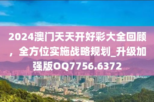 2024澳门天天开好彩大全回顾，全方位实施战略规划_升级加强版OQ7756.6372