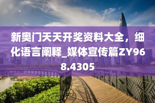 新奥门天天开奖资料大全，细化语言阐释_媒体宣传篇ZY968.4305