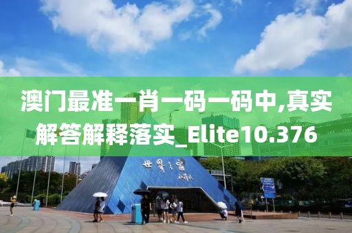 澳门最准一肖一码一码中,真实解答解释落实_Elite10.376