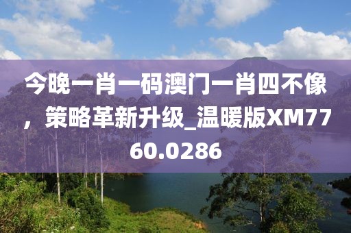 今晚一肖一码澳门一肖四不像，策略革新升级_温暖版XM7760.0286