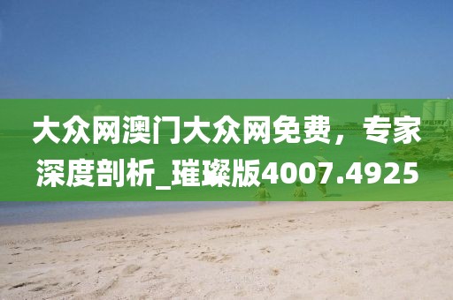 大众网澳门大众网免费，专家深度剖析_璀璨版4007.4925