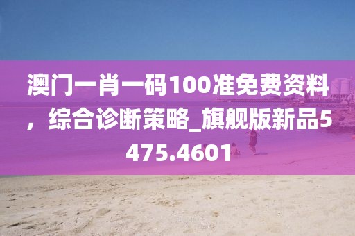 澳门一肖一码100准免费资料，综合诊断策略_旗舰版新品5475.4601