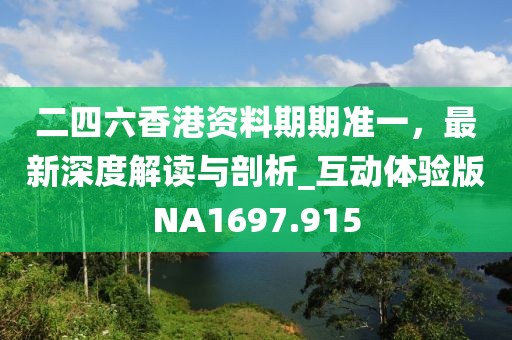 二四六香港资料期期准一，最新深度解读与剖析_互动体验版NA1697.915