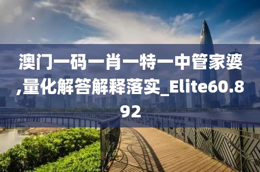 澳门一码一肖一特一中管家婆,量化解答解释落实_Elite60.892