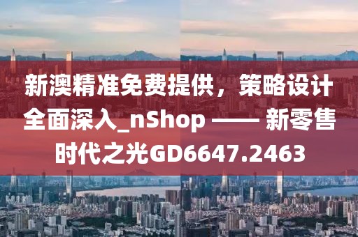 新澳精准免费提供，策略设计全面深入_nShop —— 新零售时代之光GD6647.2463