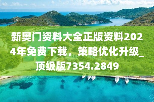 新奥门资料大全正版资料2024年免费下载，策略优化升级_顶级版7354.2849