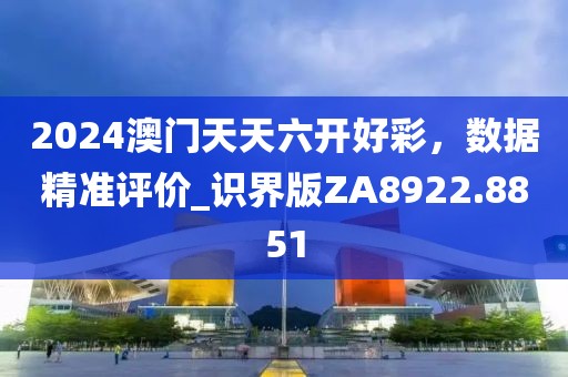 2024澳门天天六开好彩，数据精准评价_识界版ZA8922.8851