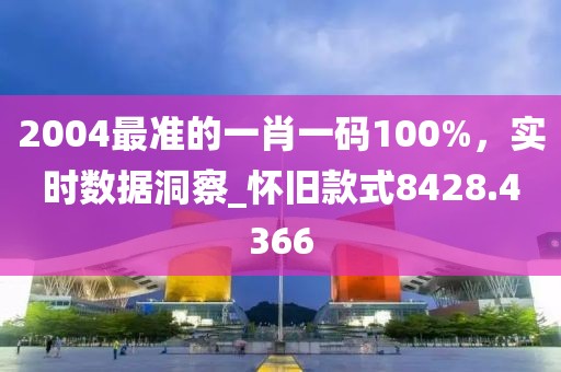 2004最准的一肖一码100%，实时数据洞察_怀旧款式8428.4366