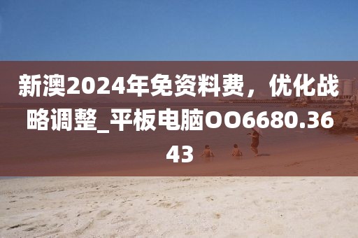 新澳2024年免资料费，优化战略调整_平板电脑OO6680.3643