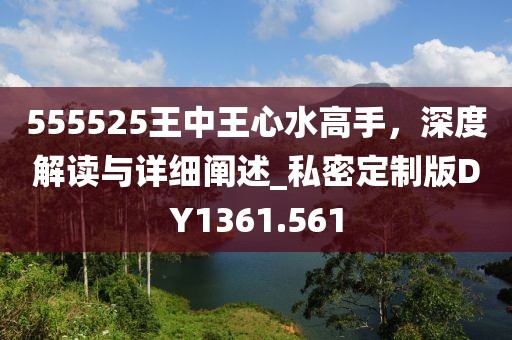 555525王中王心水高手，深度解读与详细阐述_私密定制版DY1361.561