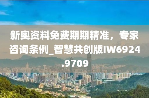 新奥资料免费期期精准，专家咨询条例_智慧共创版IW6924.9709