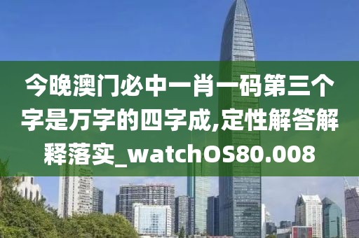 今晚澳门必中一肖一码第三个字是万字的四字成,定性解答解释落实_watchOS80.008
