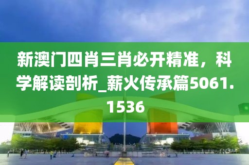 新澳门四肖三肖必开精准，科学解读剖析_薪火传承篇5061.1536